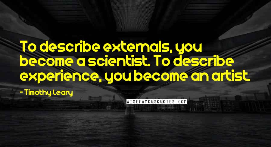 Timothy Leary Quotes: To describe externals, you become a scientist. To describe experience, you become an artist.
