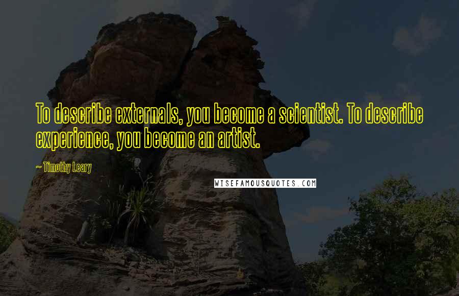 Timothy Leary Quotes: To describe externals, you become a scientist. To describe experience, you become an artist.