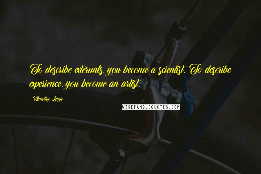 Timothy Leary Quotes: To describe externals, you become a scientist. To describe experience, you become an artist.