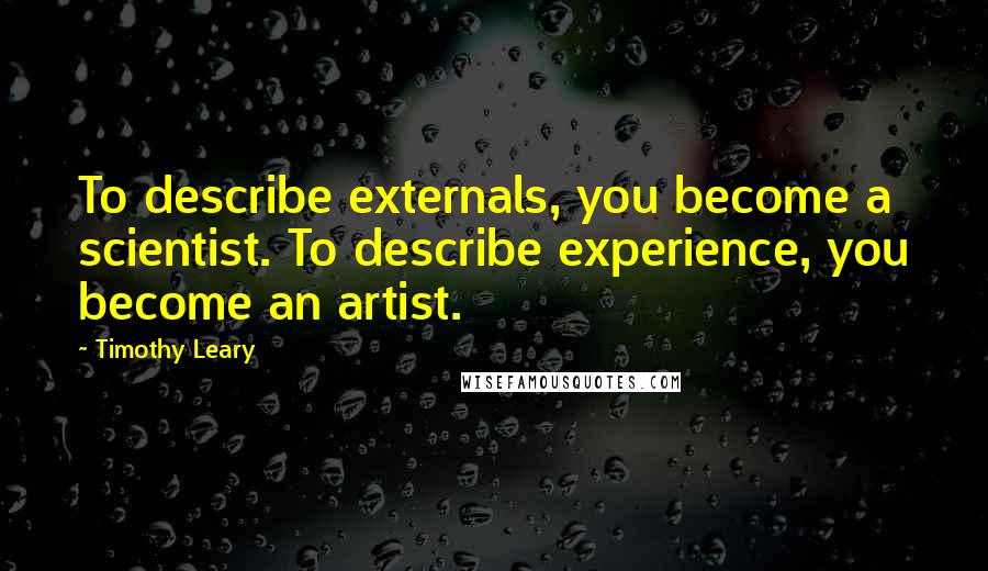 Timothy Leary Quotes: To describe externals, you become a scientist. To describe experience, you become an artist.