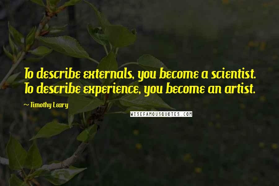 Timothy Leary Quotes: To describe externals, you become a scientist. To describe experience, you become an artist.