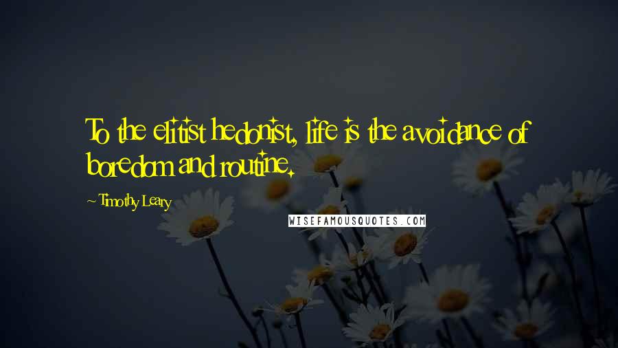 Timothy Leary Quotes: To the elitist hedonist, life is the avoidance of boredom and routine.