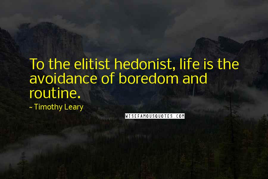 Timothy Leary Quotes: To the elitist hedonist, life is the avoidance of boredom and routine.