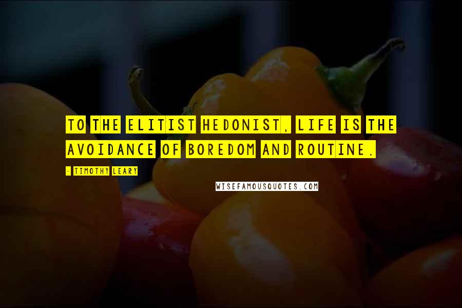 Timothy Leary Quotes: To the elitist hedonist, life is the avoidance of boredom and routine.