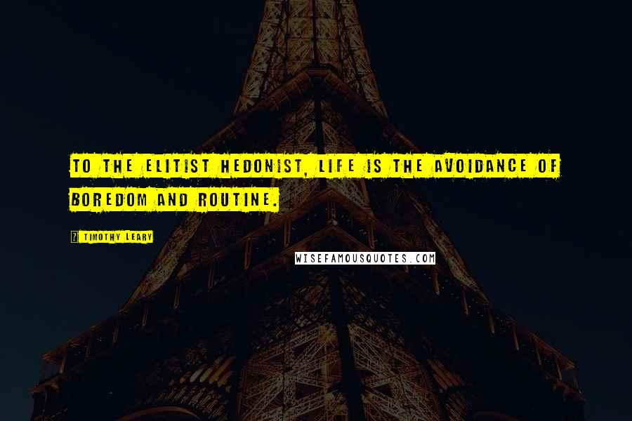 Timothy Leary Quotes: To the elitist hedonist, life is the avoidance of boredom and routine.