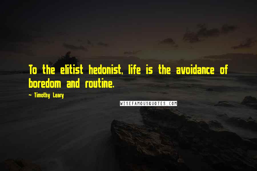 Timothy Leary Quotes: To the elitist hedonist, life is the avoidance of boredom and routine.