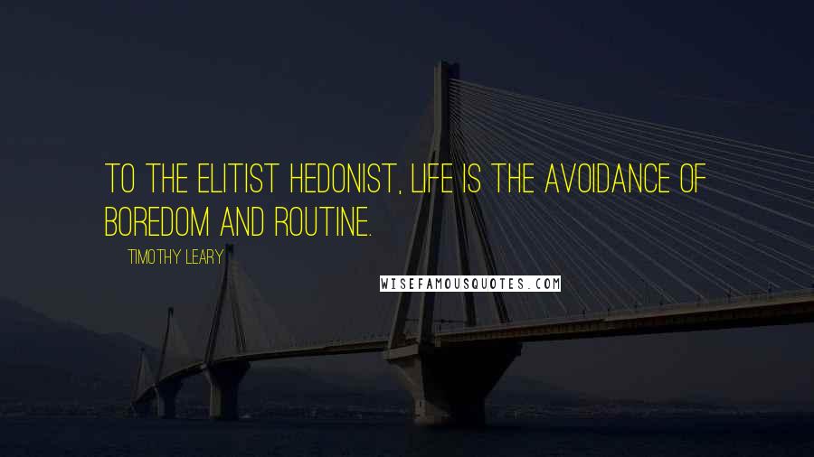 Timothy Leary Quotes: To the elitist hedonist, life is the avoidance of boredom and routine.