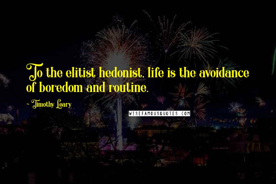 Timothy Leary Quotes: To the elitist hedonist, life is the avoidance of boredom and routine.