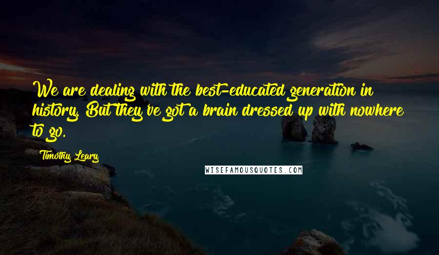 Timothy Leary Quotes: We are dealing with the best-educated generation in history. But they've got a brain dressed up with nowhere to go.