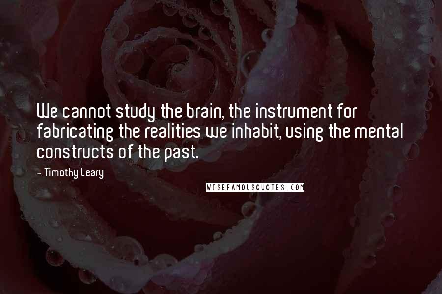 Timothy Leary Quotes: We cannot study the brain, the instrument for fabricating the realities we inhabit, using the mental constructs of the past.