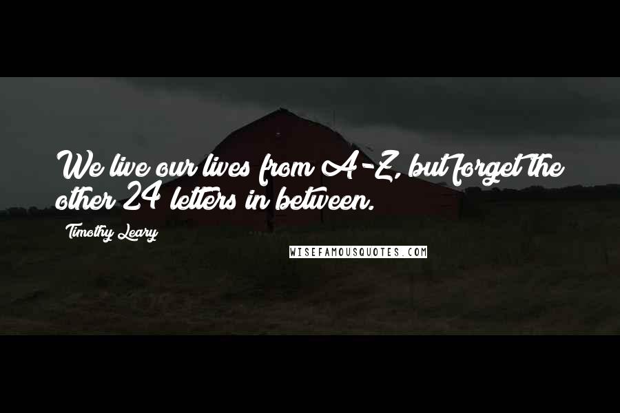 Timothy Leary Quotes: We live our lives from A-Z, but forget the other 24 letters in between.