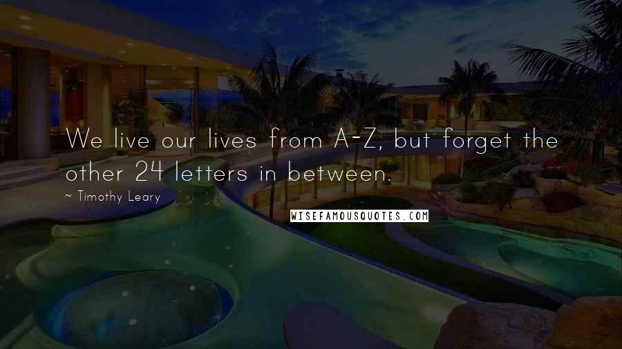 Timothy Leary Quotes: We live our lives from A-Z, but forget the other 24 letters in between.