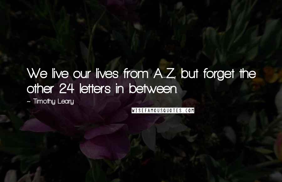 Timothy Leary Quotes: We live our lives from A-Z, but forget the other 24 letters in between.