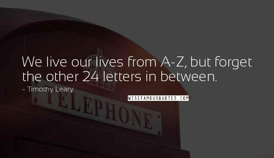 Timothy Leary Quotes: We live our lives from A-Z, but forget the other 24 letters in between.