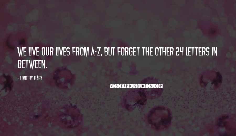 Timothy Leary Quotes: We live our lives from A-Z, but forget the other 24 letters in between.