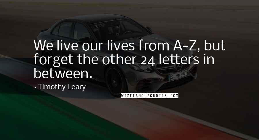 Timothy Leary Quotes: We live our lives from A-Z, but forget the other 24 letters in between.