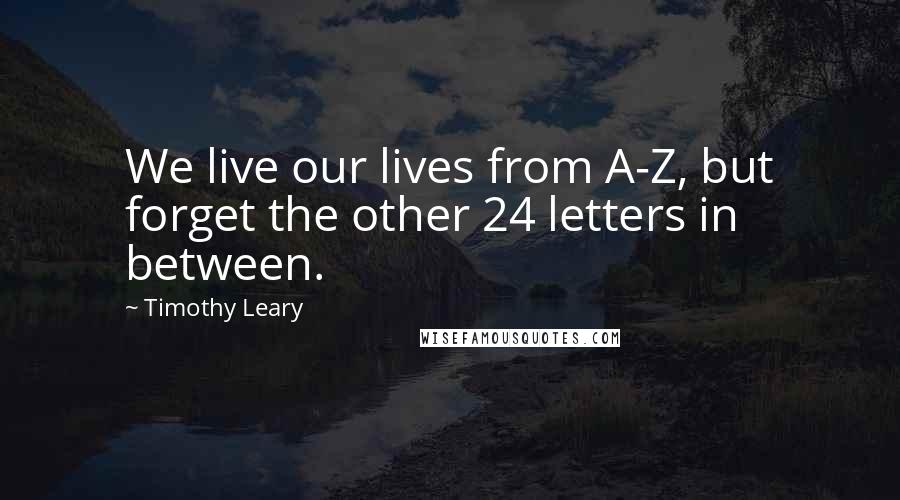 Timothy Leary Quotes: We live our lives from A-Z, but forget the other 24 letters in between.