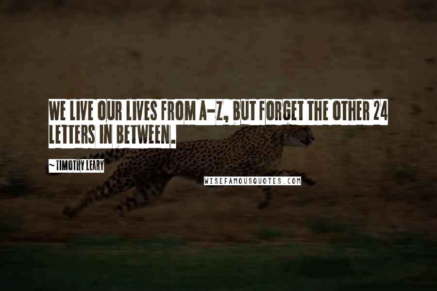 Timothy Leary Quotes: We live our lives from A-Z, but forget the other 24 letters in between.