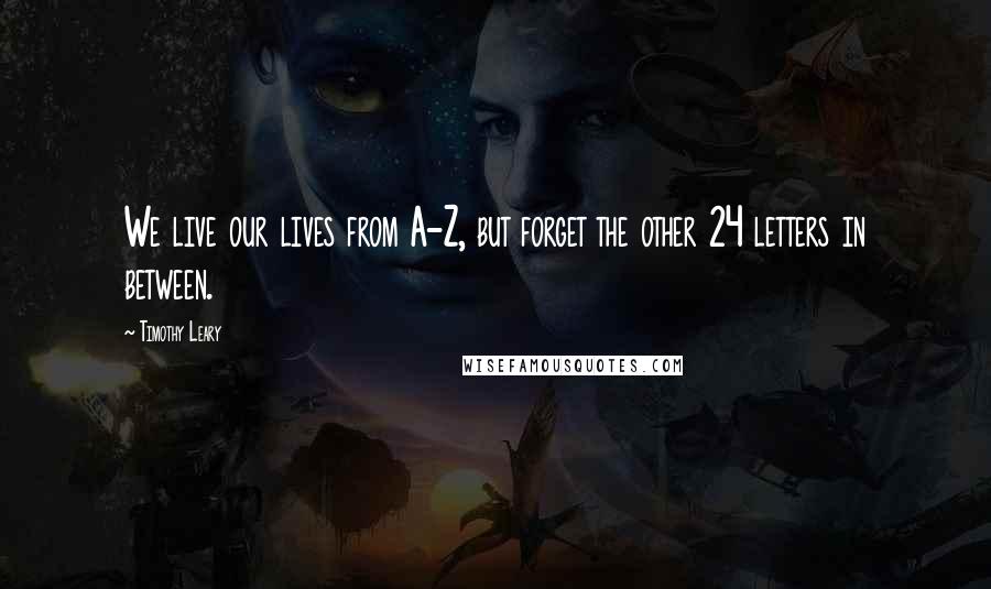 Timothy Leary Quotes: We live our lives from A-Z, but forget the other 24 letters in between.