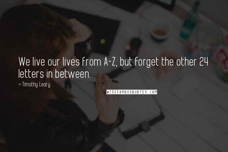 Timothy Leary Quotes: We live our lives from A-Z, but forget the other 24 letters in between.