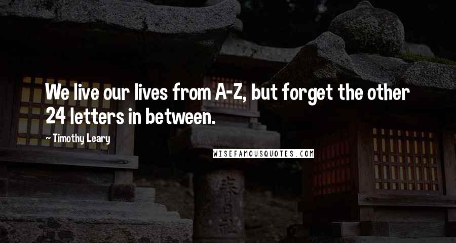 Timothy Leary Quotes: We live our lives from A-Z, but forget the other 24 letters in between.