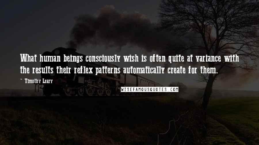 Timothy Leary Quotes: What human beings consciously wish is often quite at variance with the results their reflex patterns automatically create for them.