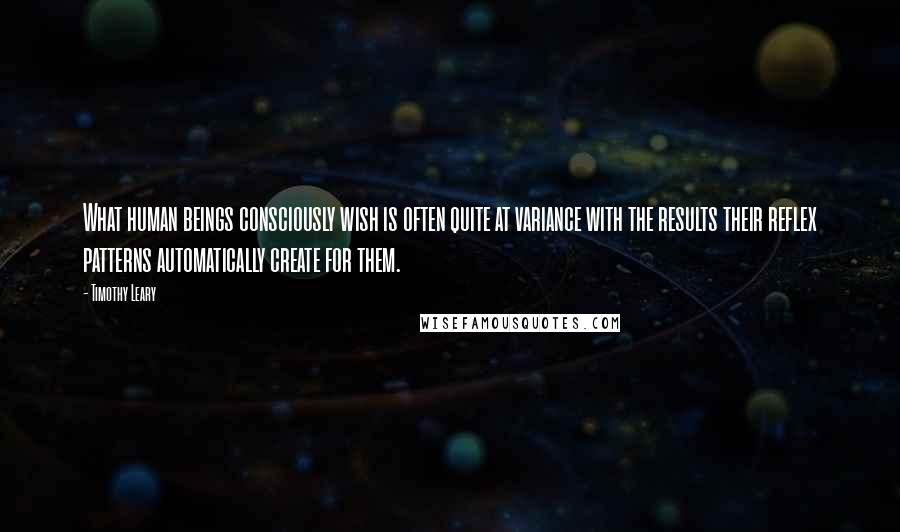 Timothy Leary Quotes: What human beings consciously wish is often quite at variance with the results their reflex patterns automatically create for them.