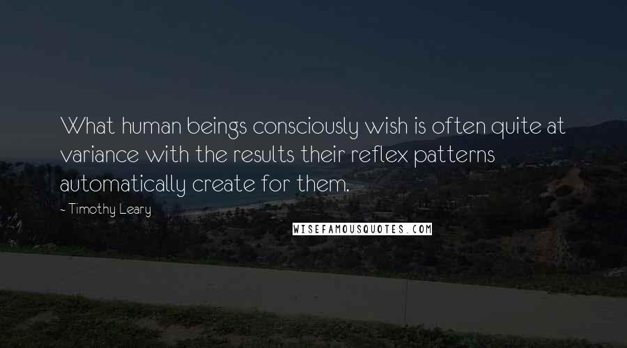 Timothy Leary Quotes: What human beings consciously wish is often quite at variance with the results their reflex patterns automatically create for them.