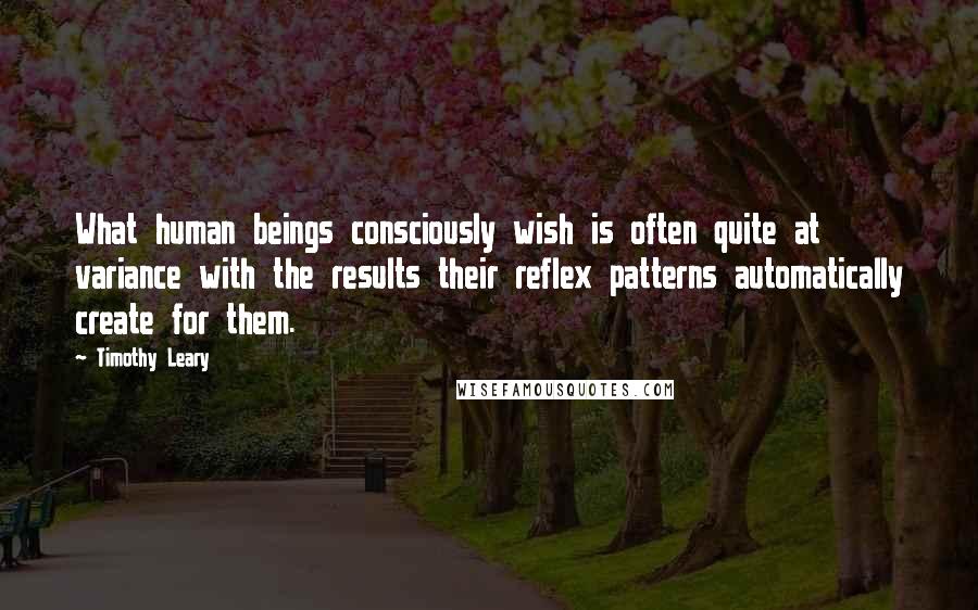 Timothy Leary Quotes: What human beings consciously wish is often quite at variance with the results their reflex patterns automatically create for them.