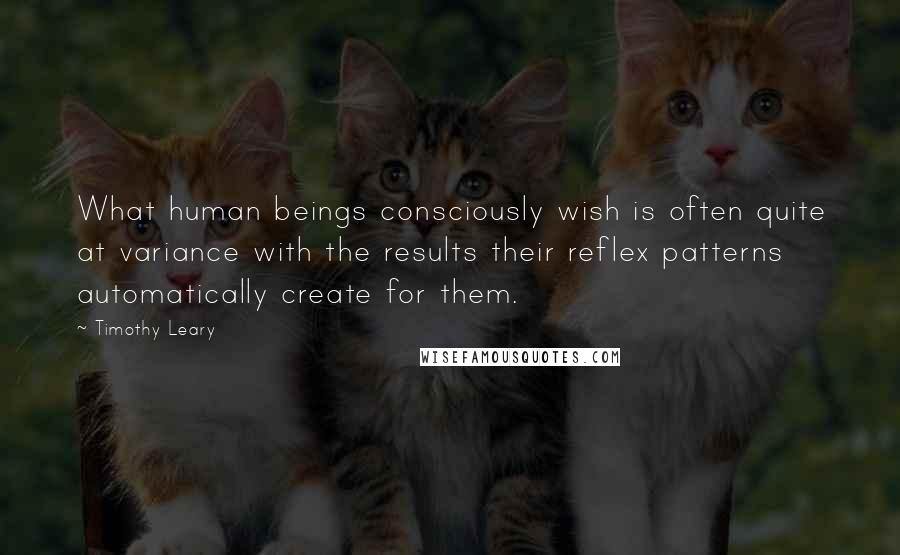 Timothy Leary Quotes: What human beings consciously wish is often quite at variance with the results their reflex patterns automatically create for them.