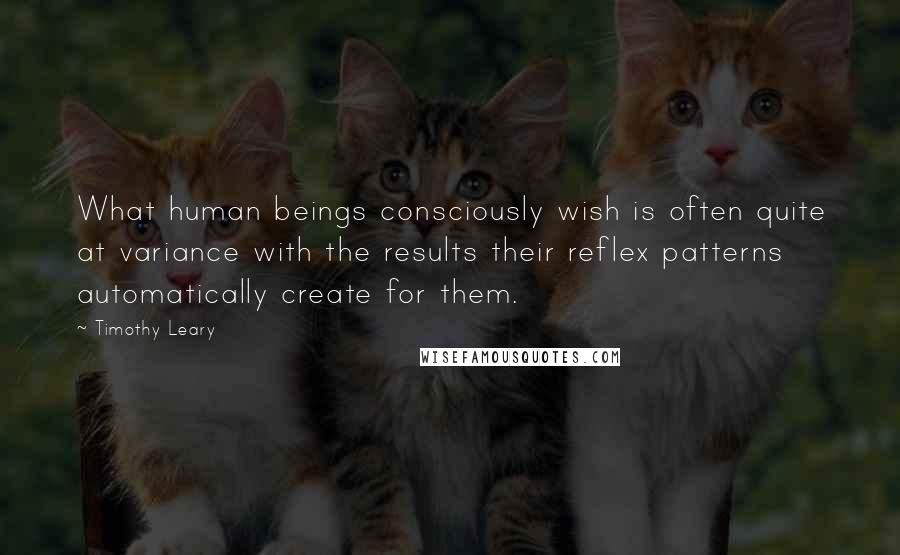 Timothy Leary Quotes: What human beings consciously wish is often quite at variance with the results their reflex patterns automatically create for them.