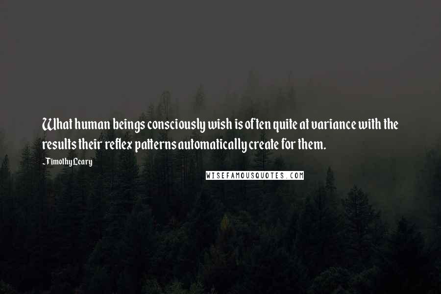 Timothy Leary Quotes: What human beings consciously wish is often quite at variance with the results their reflex patterns automatically create for them.