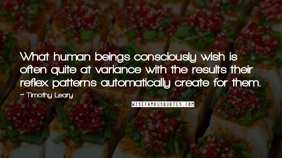 Timothy Leary Quotes: What human beings consciously wish is often quite at variance with the results their reflex patterns automatically create for them.