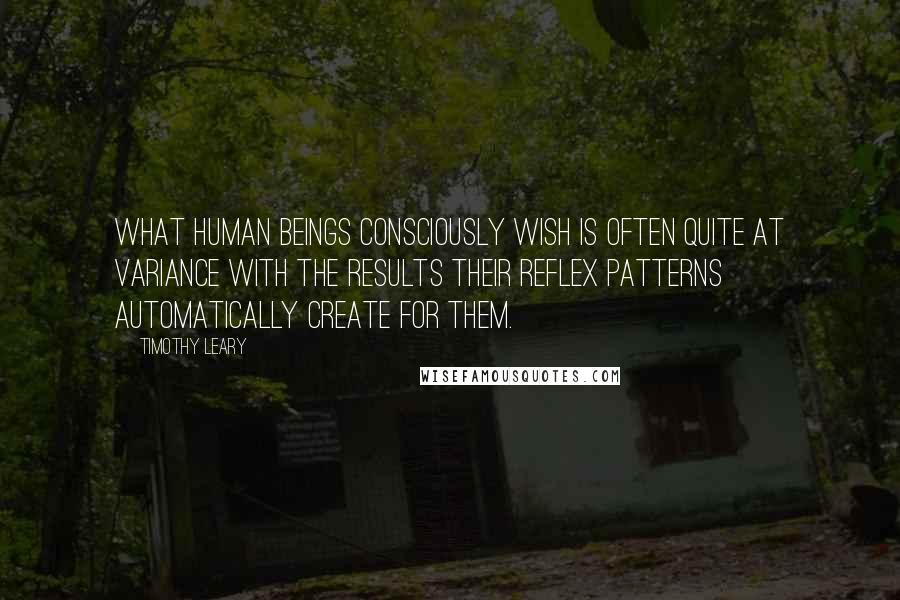 Timothy Leary Quotes: What human beings consciously wish is often quite at variance with the results their reflex patterns automatically create for them.
