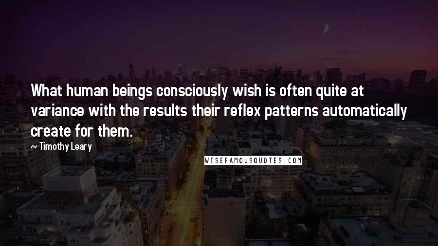 Timothy Leary Quotes: What human beings consciously wish is often quite at variance with the results their reflex patterns automatically create for them.