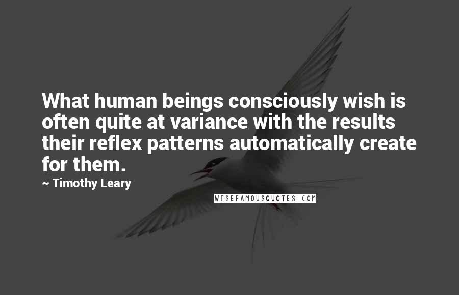 Timothy Leary Quotes: What human beings consciously wish is often quite at variance with the results their reflex patterns automatically create for them.