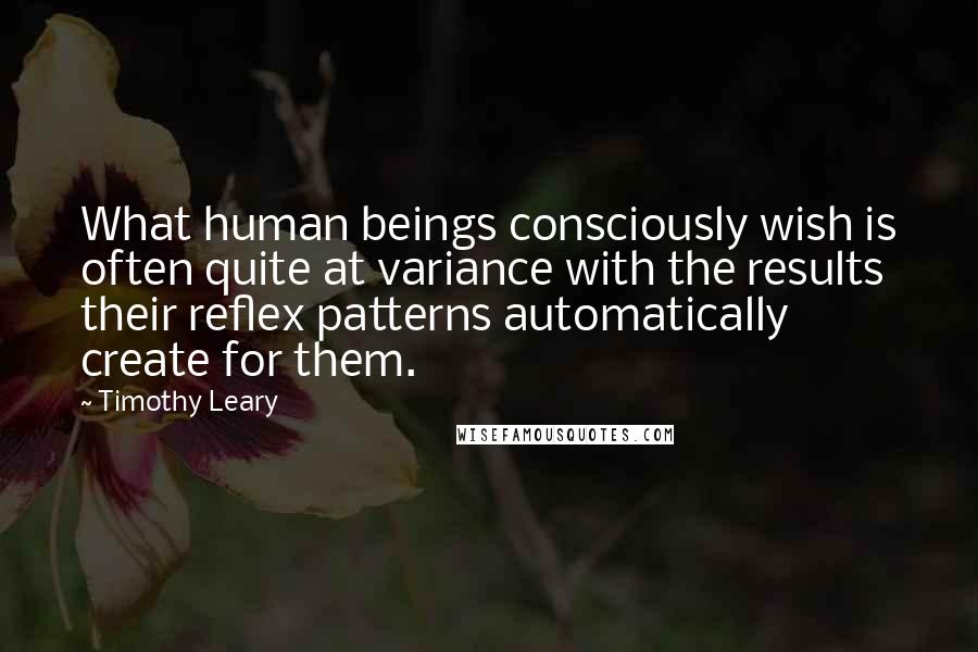 Timothy Leary Quotes: What human beings consciously wish is often quite at variance with the results their reflex patterns automatically create for them.