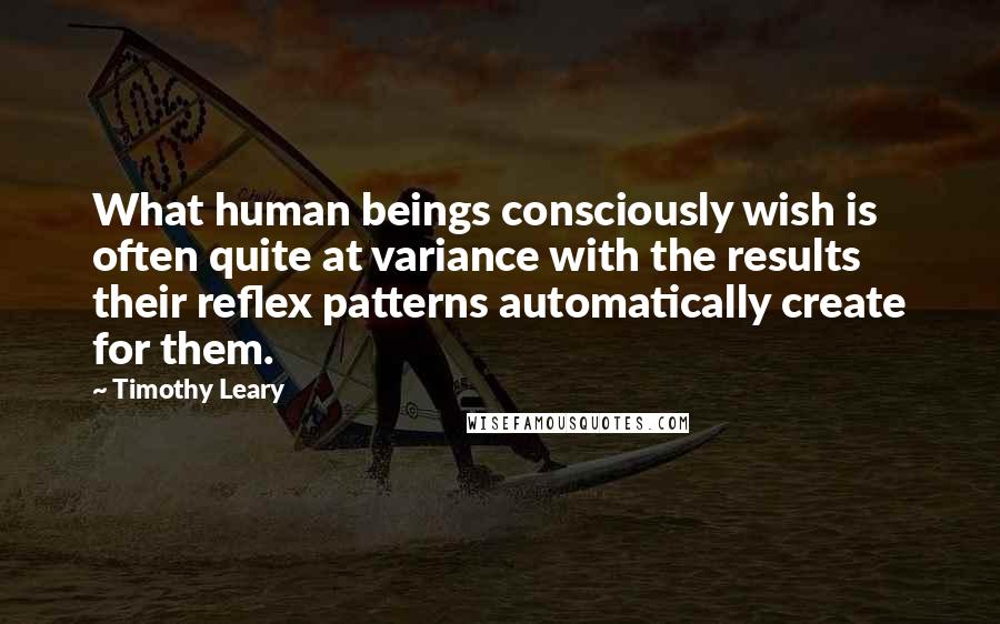 Timothy Leary Quotes: What human beings consciously wish is often quite at variance with the results their reflex patterns automatically create for them.