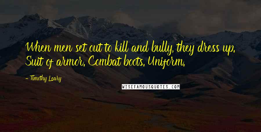 Timothy Leary Quotes: When men set out to kill and bully, they dress up. Suit of armor. Combat boots. Uniform.