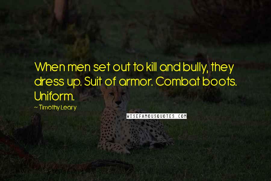 Timothy Leary Quotes: When men set out to kill and bully, they dress up. Suit of armor. Combat boots. Uniform.