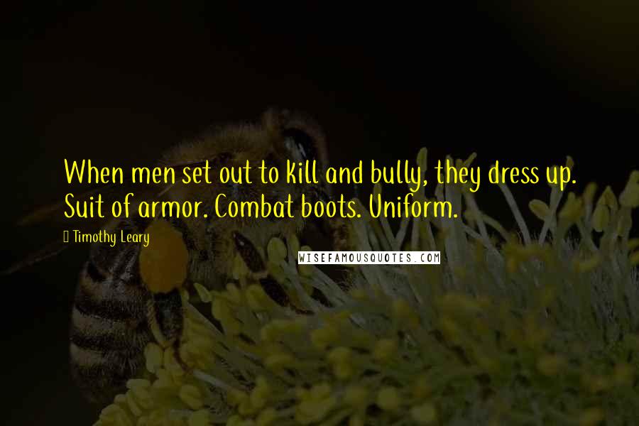 Timothy Leary Quotes: When men set out to kill and bully, they dress up. Suit of armor. Combat boots. Uniform.