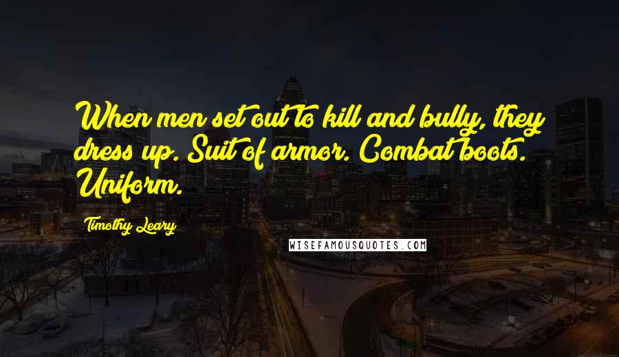 Timothy Leary Quotes: When men set out to kill and bully, they dress up. Suit of armor. Combat boots. Uniform.