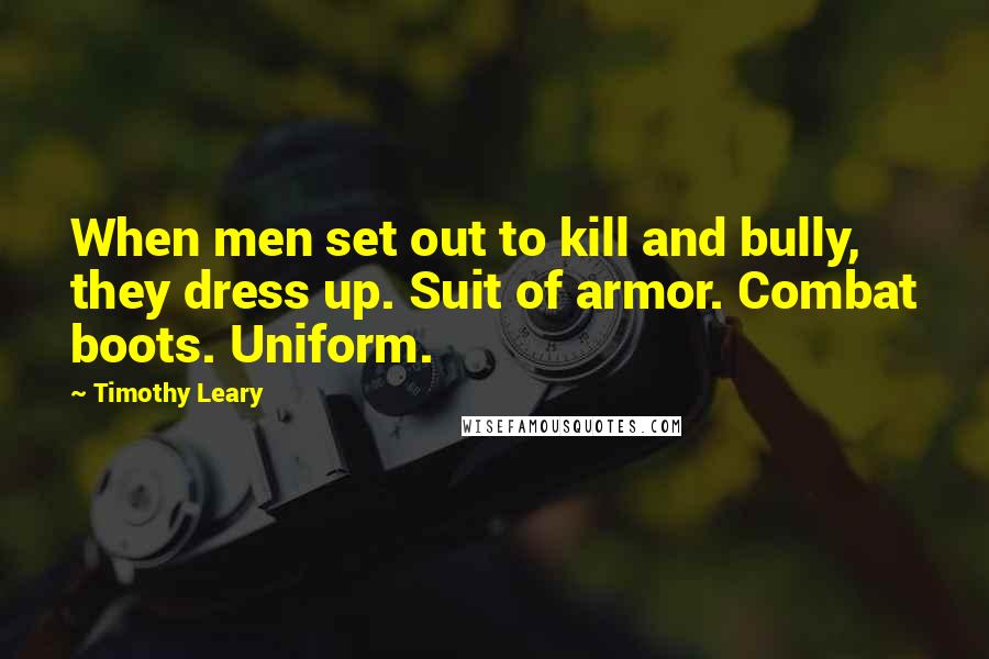 Timothy Leary Quotes: When men set out to kill and bully, they dress up. Suit of armor. Combat boots. Uniform.