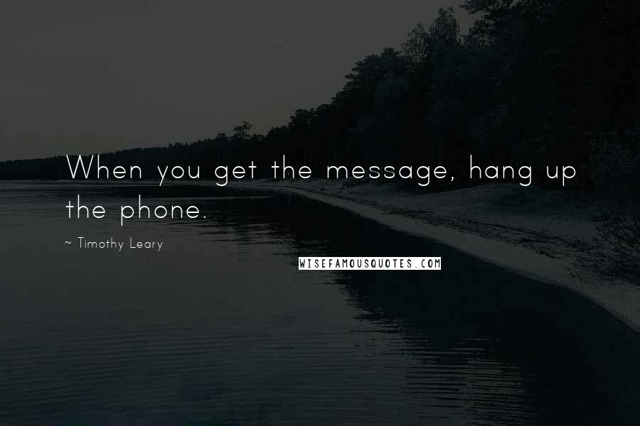 Timothy Leary Quotes: When you get the message, hang up the phone.