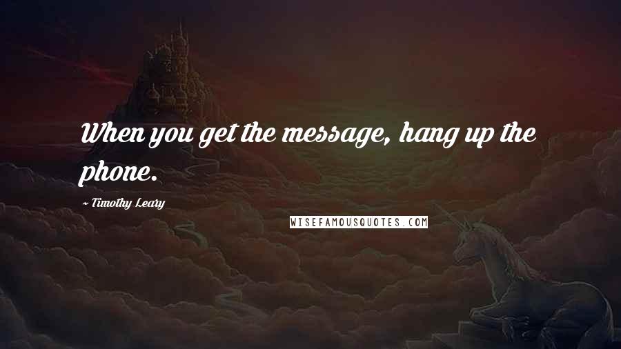 Timothy Leary Quotes: When you get the message, hang up the phone.