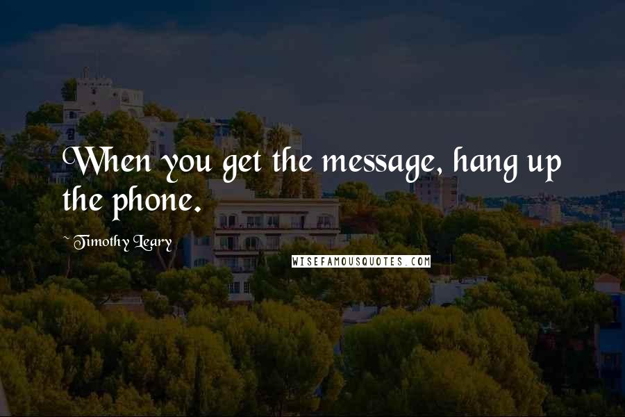 Timothy Leary Quotes: When you get the message, hang up the phone.