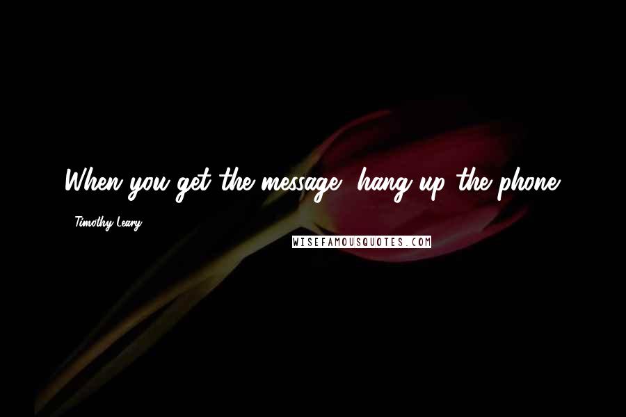 Timothy Leary Quotes: When you get the message, hang up the phone.