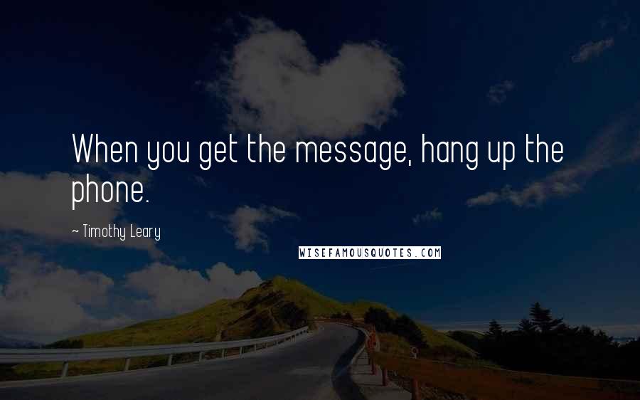 Timothy Leary Quotes: When you get the message, hang up the phone.