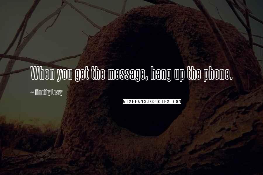 Timothy Leary Quotes: When you get the message, hang up the phone.