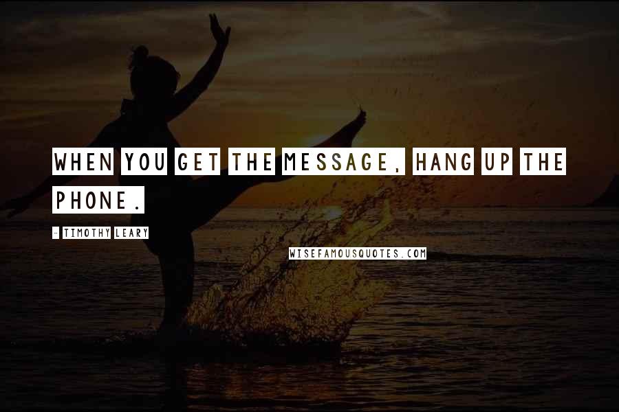 Timothy Leary Quotes: When you get the message, hang up the phone.